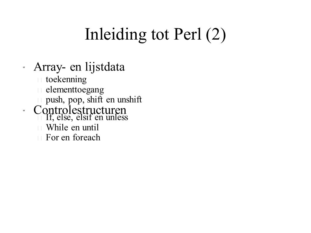 Inleiding tot Perl (2) Array- en lijstdata  toekenning  elementtoegang  push, pop, shift en unshift Controlestructuren  If, else, elsif en unless  While en until  For en foreach