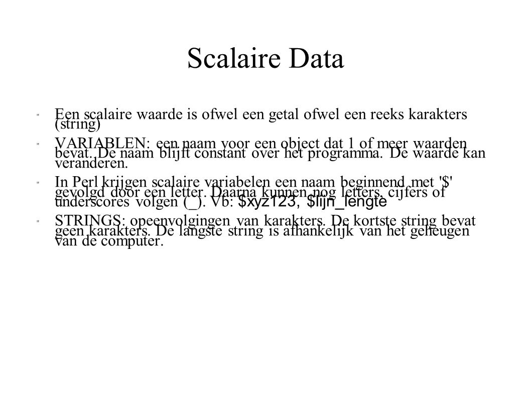 Scalaire Data Een scalaire waarde is ofwel een getal ofwel een reeks karakters (string) VARIABLEN: een naam voor een object dat 1 of meer waarden bevat.