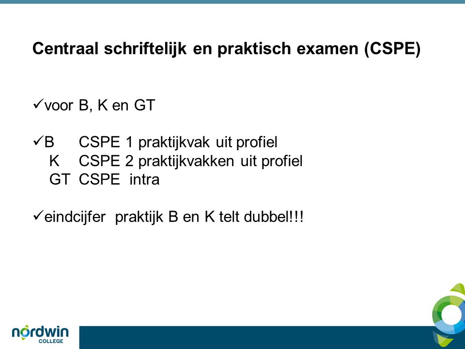 Centraal schriftelijk en praktisch examen (CSPE) voor B, K en GT BCSPE 1 praktijkvak uit profiel KCSPE 2 praktijkvakken uit profiel GTCSPE intra eindcijfer praktijk B en K telt dubbel!!!