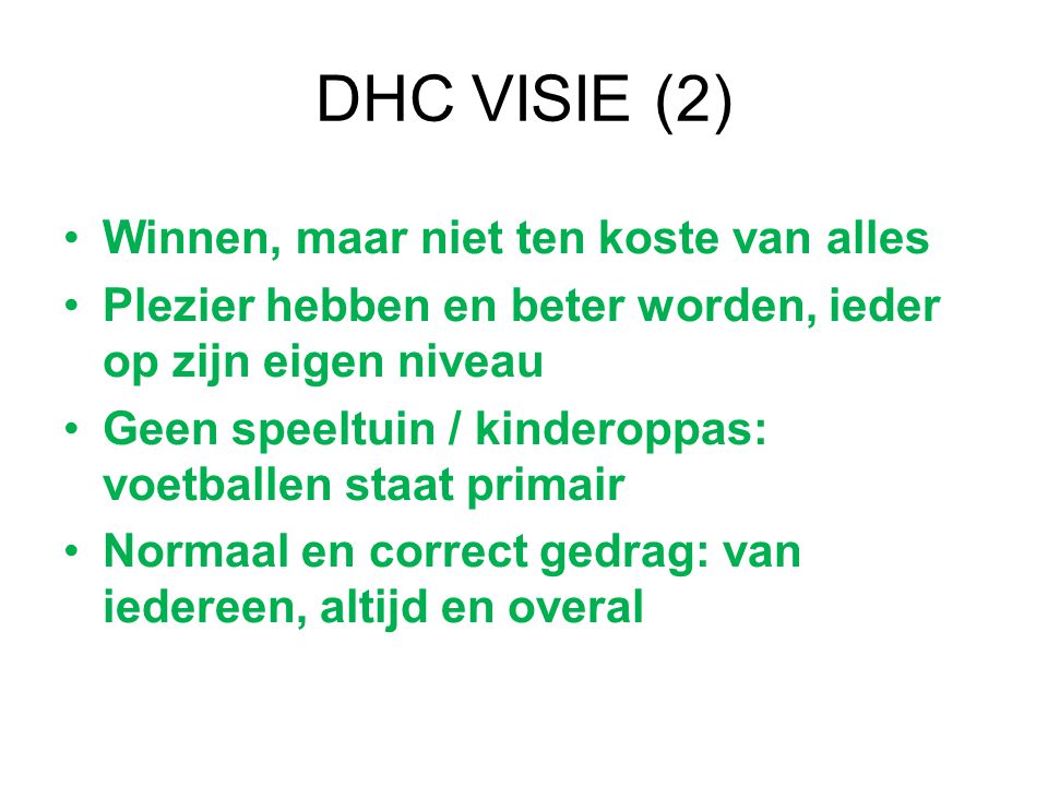 DHC VISIE (2) Winnen, maar niet ten koste van alles Plezier hebben en beter worden, ieder op zijn eigen niveau Geen speeltuin / kinderoppas: voetballen staat primair Normaal en correct gedrag: van iedereen, altijd en overal