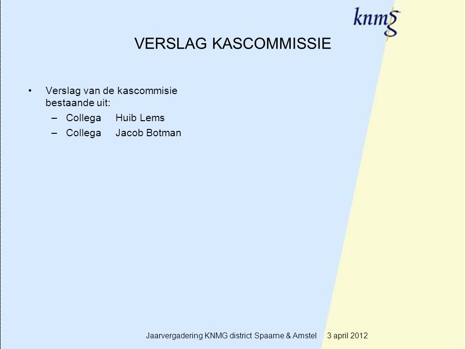 13 VERSLAG KASCOMMISSIE Verslag van de kascommisie bestaande uit: –Collega Huib Lems –Collega Jacob Botman Jaarvergadering KNMG district Spaarne & Amstel 3 april 2012