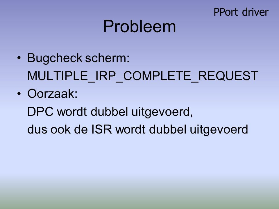 Probleem Bugcheck scherm: MULTIPLE_IRP_COMPLETE_REQUEST Oorzaak: DPC wordt dubbel uitgevoerd, dus ook de ISR wordt dubbel uitgevoerd PPort driver