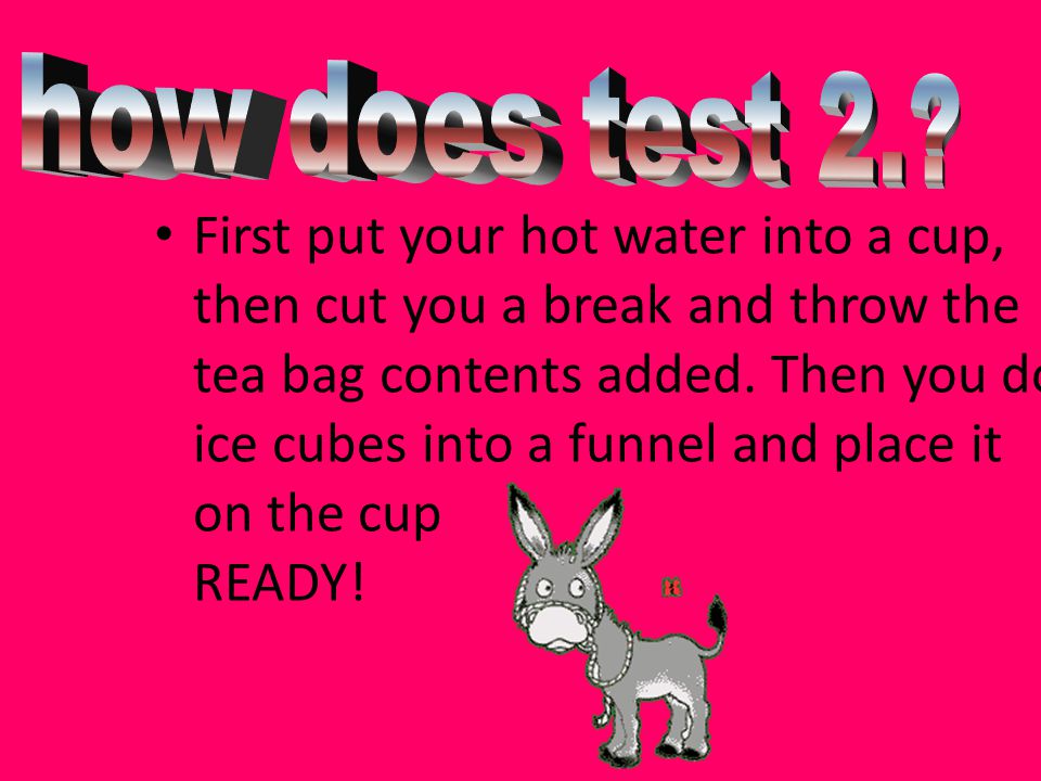 First put your hot water into a cup, then cut you a break and throw the tea bag contents added.