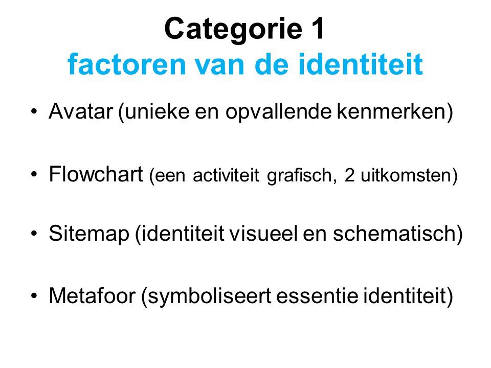 Categorie 1 factoren van de identiteit Avatar (unieke en opvallende kenmerken) Flowchart (een activiteit grafisch, 2 uitkomsten) Sitemap (identiteit visueel en schematisch) Metafoor (symboliseert essentie identiteit)