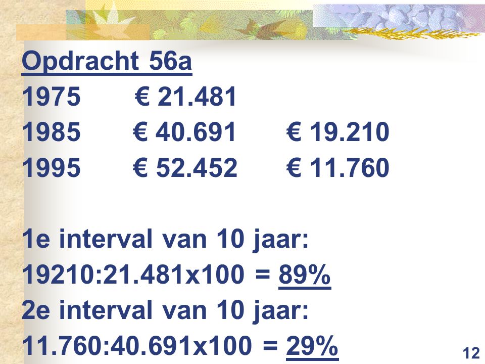 12 Opdracht 56a 1975€ € € € € e interval van 10 jaar: 19210:21.481x100 = 89% 2e interval van 10 jaar: :40.691x100 = 29%