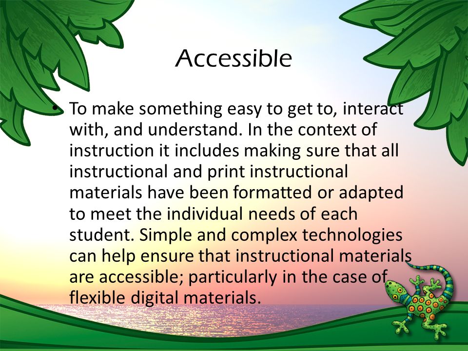Accessible To make something easy to get to, interact with, and understand.