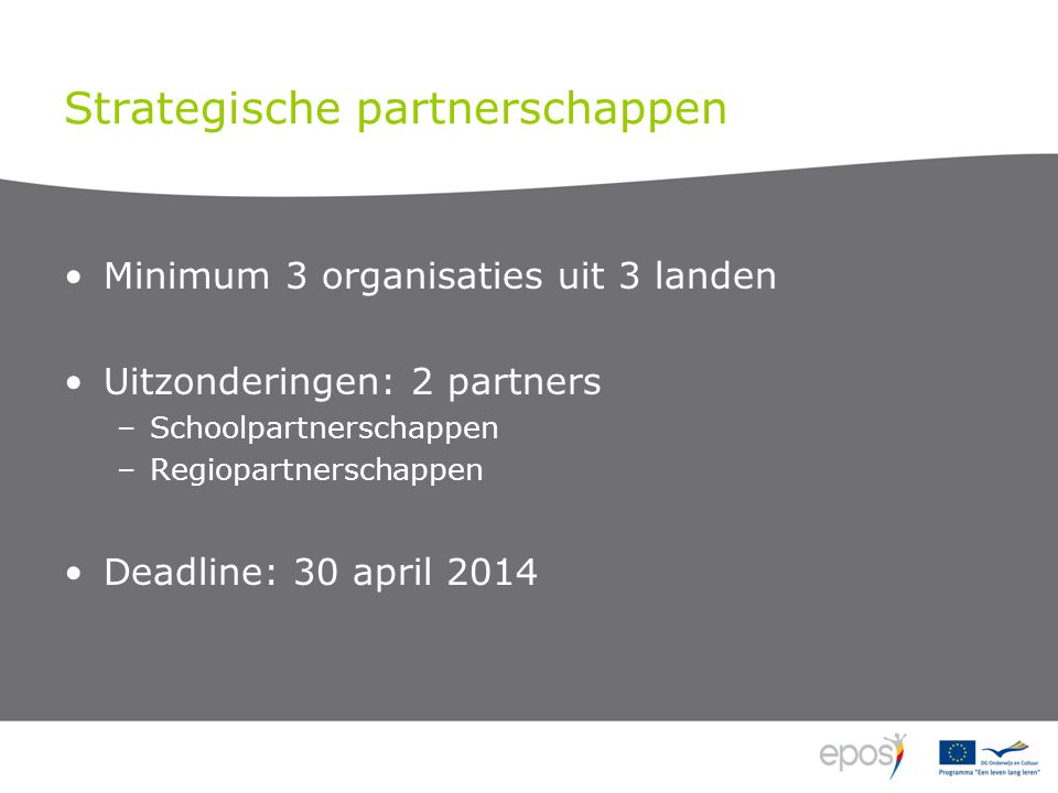 Strategische partnerschappen Minimum 3 organisaties uit 3 landen Uitzonderingen: 2 partners –Schoolpartnerschappen –Regiopartnerschappen Deadline: 30 april 2014