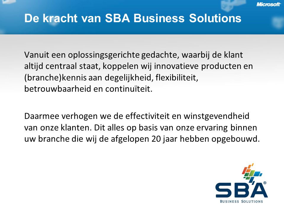 De kracht van SBA Business Solutions Vanuit een oplossingsgerichte gedachte, waarbij de klant altijd centraal staat, koppelen wij innovatieve producten en (branche)kennis aan degelijkheid, flexibiliteit, betrouwbaarheid en continuïteit.