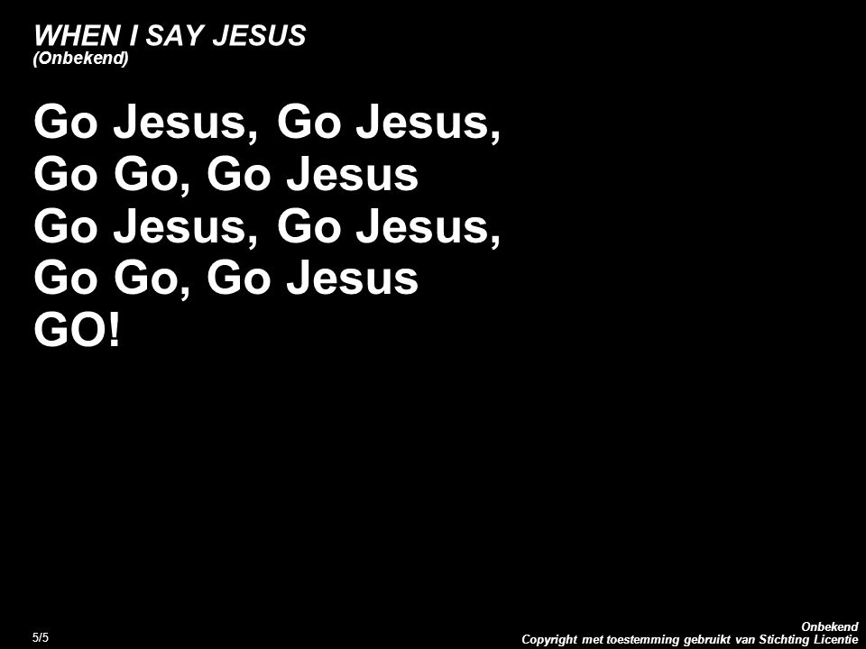 Copyright met toestemming gebruikt van Stichting Licentie Onbekend 5/5 WHEN I SAY JESUS (Onbekend) Go Jesus, Go Go, Go Jesus Go Jesus, Go Go, Go Jesus GO!