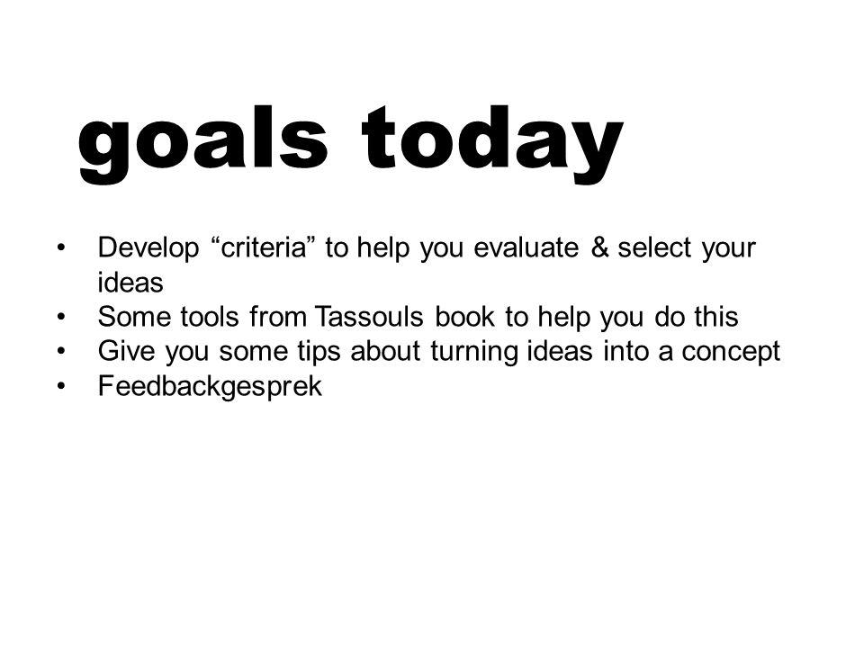 goals today Develop criteria to help you evaluate & select your ideas Some tools from Tassouls book to help you do this Give you some tips about turning ideas into a concept Feedbackgesprek