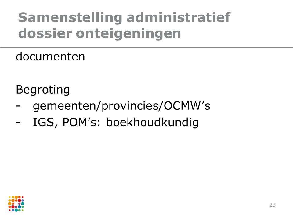 23 Samenstelling administratief dossier onteigeningen documenten Begroting -gemeenten/provincies/OCMW’s -IGS, POM’s: boekhoudkundig