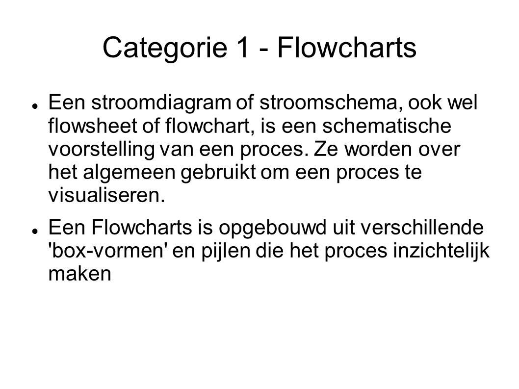 Categorie 1 - Flowcharts Een stroomdiagram of stroomschema, ook wel flowsheet of flowchart, is een schematische voorstelling van een proces.