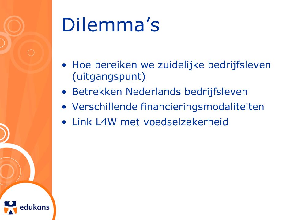 Dilemma’s Hoe bereiken we zuidelijke bedrijfsleven (uitgangspunt) Betrekken Nederlands bedrijfsleven Verschillende financieringsmodaliteiten Link L4W met voedselzekerheid