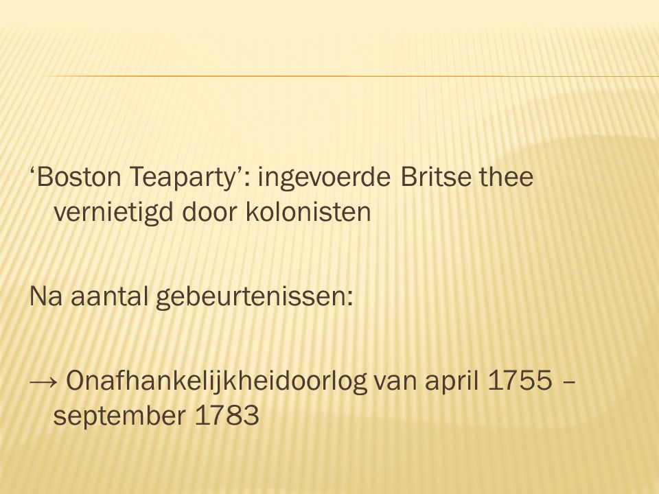 ‘Boston Teaparty’: ingevoerde Britse thee vernietigd door kolonisten Na aantal gebeurtenissen: → Onafhankelijkheidoorlog van april 1755 – september 1783