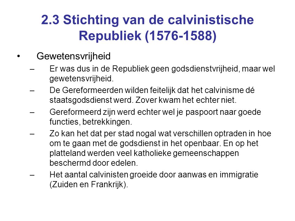 2.3 Stichting van de calvinistische Republiek ( ) Gewetensvrijheid –Er was dus in de Republiek geen godsdienstvrijheid, maar wel gewetensvrijheid.