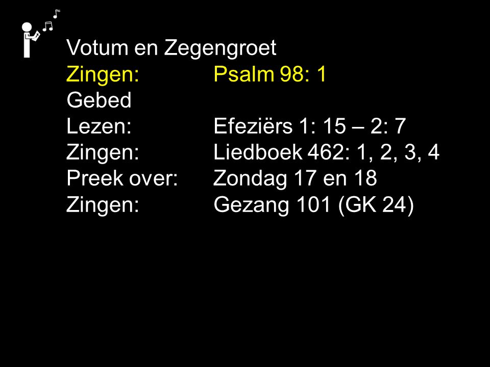 Votum en Zegengroet Zingen: Psalm 98: 1 Gebed Lezen: Efeziërs 1: 15 – 2: 7 Zingen:Liedboek 462: 1, 2, 3, 4 Preek over:Zondag 17 en 18 Zingen: Gezang 101 (GK 24)