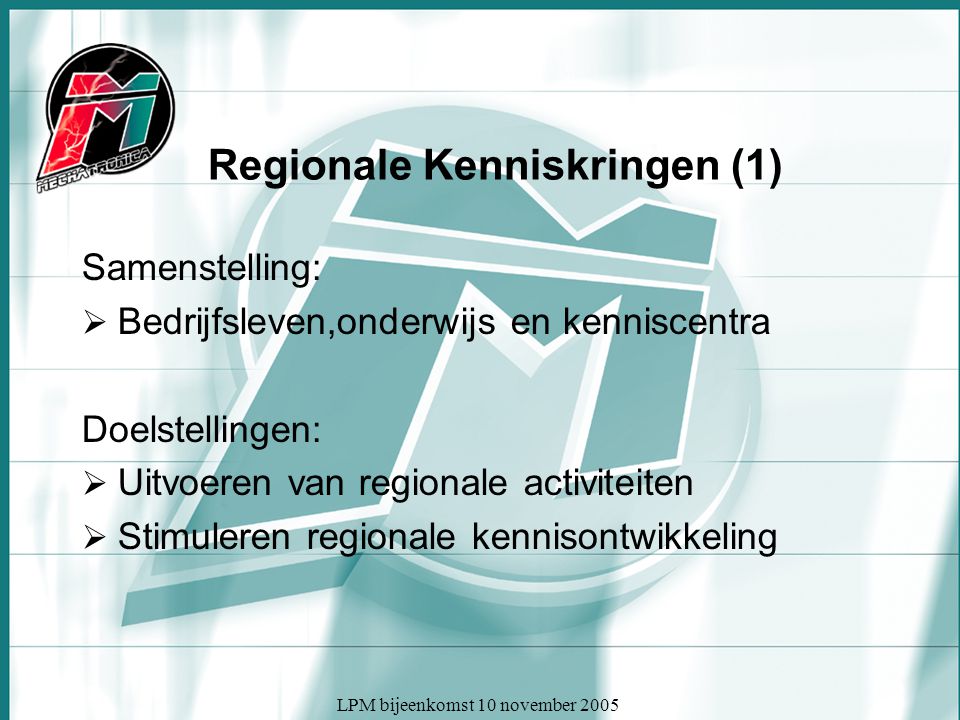 LPM bijeenkomst 10 november 2005 Regionale Kenniskringen (1) Samenstelling:  Bedrijfsleven,onderwijs en kenniscentra Doelstellingen:  Uitvoeren van regionale activiteiten  Stimuleren regionale kennisontwikkeling