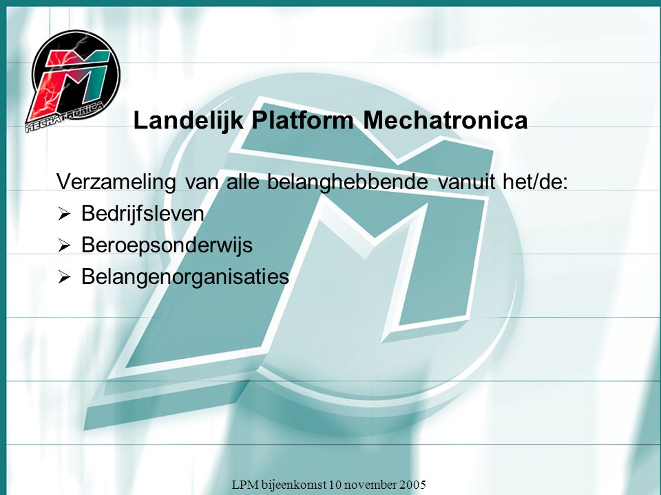 LPM bijeenkomst 10 november 2005 Landelijk Platform Mechatronica Verzameling van alle belanghebbende vanuit het/de:  Bedrijfsleven  Beroepsonderwijs  Belangenorganisaties