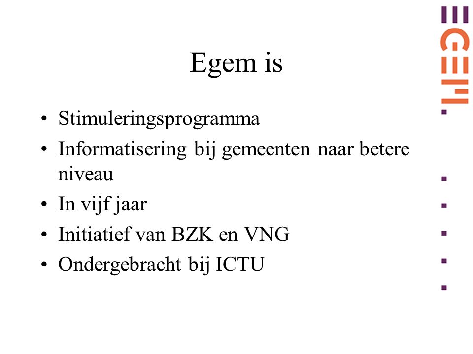 Egem is Stimuleringsprogramma Informatisering bij gemeenten naar betere niveau In vijf jaar Initiatief van BZK en VNG Ondergebracht bij ICTU