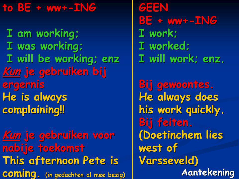 to BE + ww+-ING I am working; I am working; I was working; I was working; I will be working; enz I will be working; enz Kun je gebruiken bij ergernis He is always complaining!.