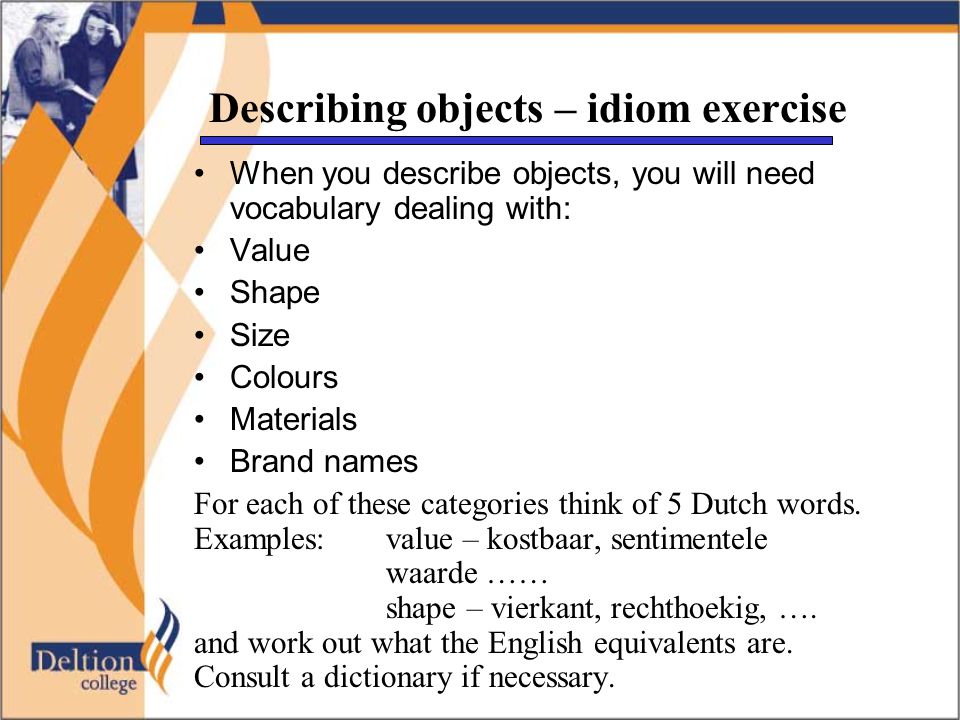Describing objects – idiom exercise When you describe objects, you will need vocabulary dealing with: Value Shape Size Colours Materials Brand names For each of these categories think of 5 Dutch words.