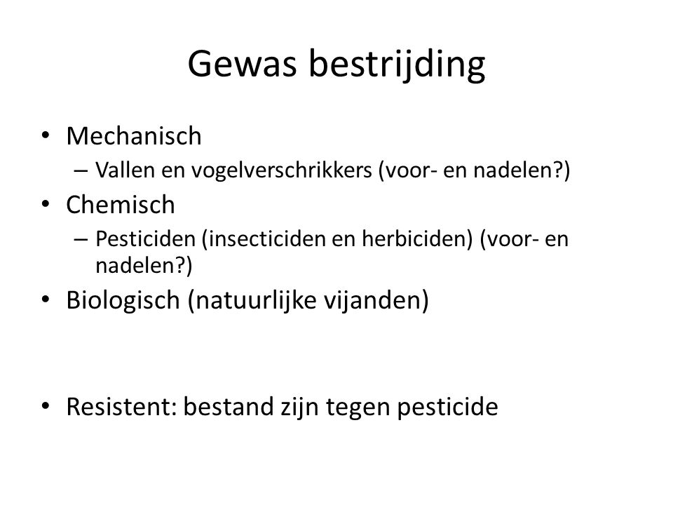 Gewas bestrijding Mechanisch – Vallen en vogelverschrikkers (voor- en nadelen ) Chemisch – Pesticiden (insecticiden en herbiciden) (voor- en nadelen ) Biologisch (natuurlijke vijanden) Resistent: bestand zijn tegen pesticide