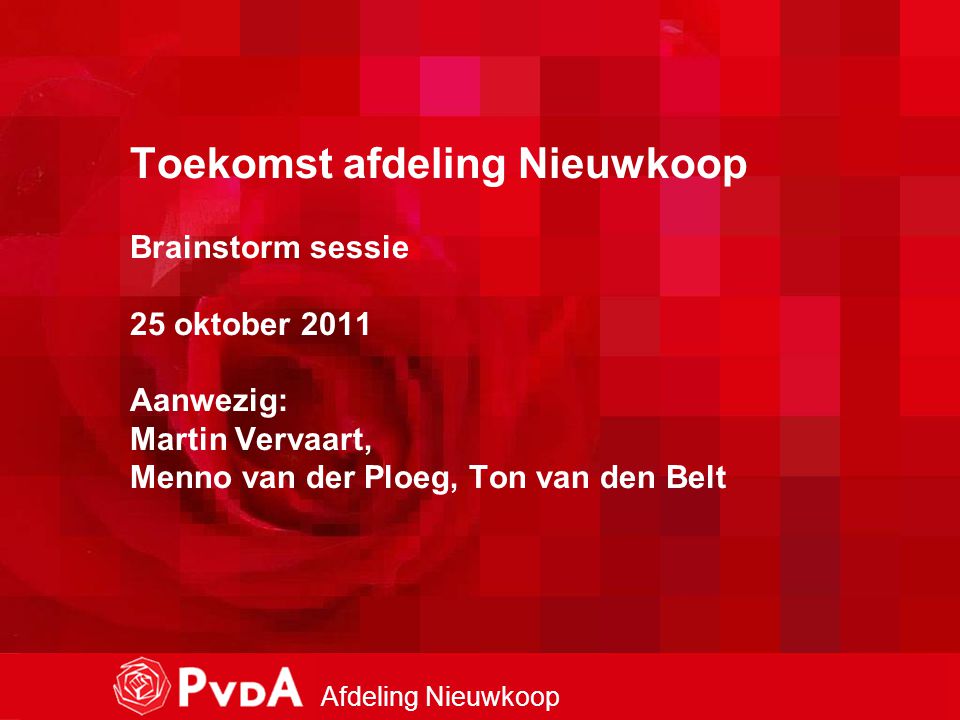 1 Afdeling Nieuwkoop Toekomst afdeling Nieuwkoop Brainstorm sessie 25 oktober 2011 Aanwezig: Martin Vervaart, Menno van der Ploeg, Ton van den Belt