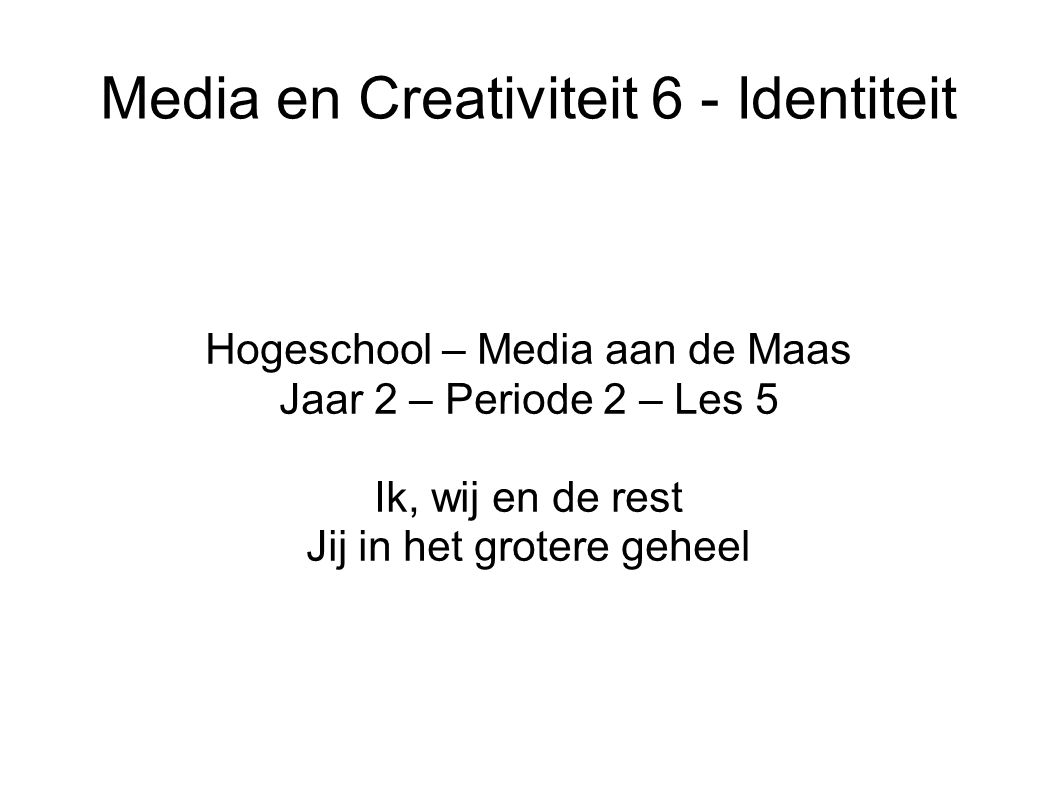 Media en Creativiteit 6 - Identiteit Hogeschool – Media aan de Maas Jaar 2 – Periode 2 – Les 5 Ik, wij en de rest Jij in het grotere geheel