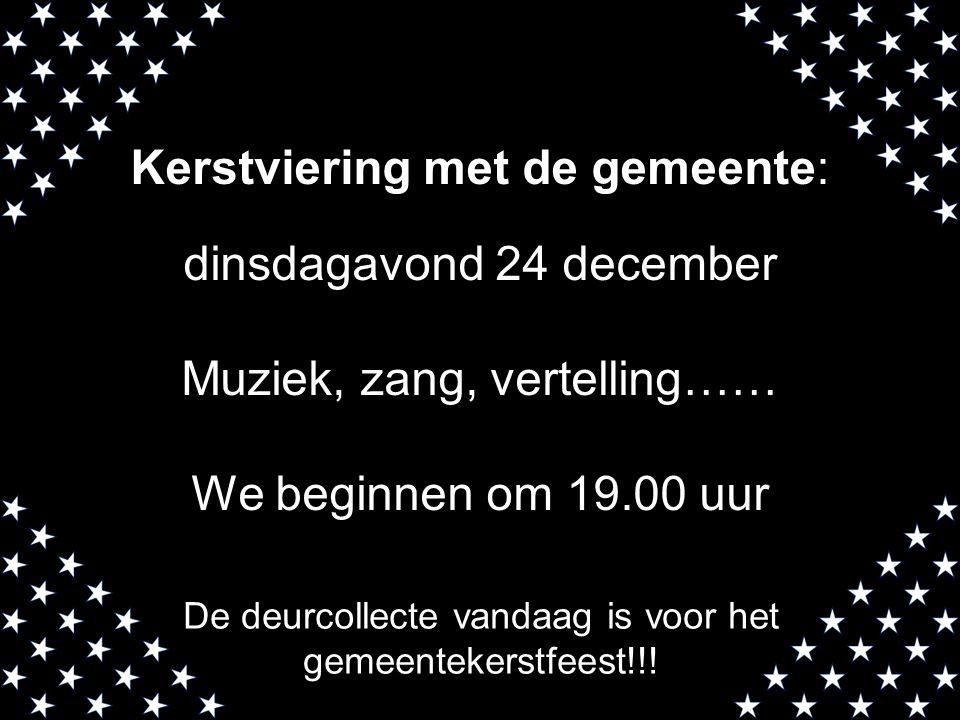 Kerstviering met de gemeente: dinsdagavond 24 december Muziek, zang, vertelling…… We beginnen om uur De deurcollecte vandaag is voor het gemeentekerstfeest!!!