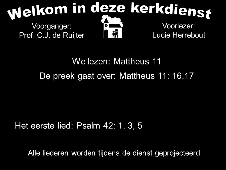 Alle liederen worden tijdens de dienst geprojecteerd Het eerste lied: Psalm 42: 1, 3, 5 Voorlezer: Lucie Herrebout We lezen: Mattheus 11 De preek gaat over: Mattheus 11: 16,17 Voorganger: Prof.