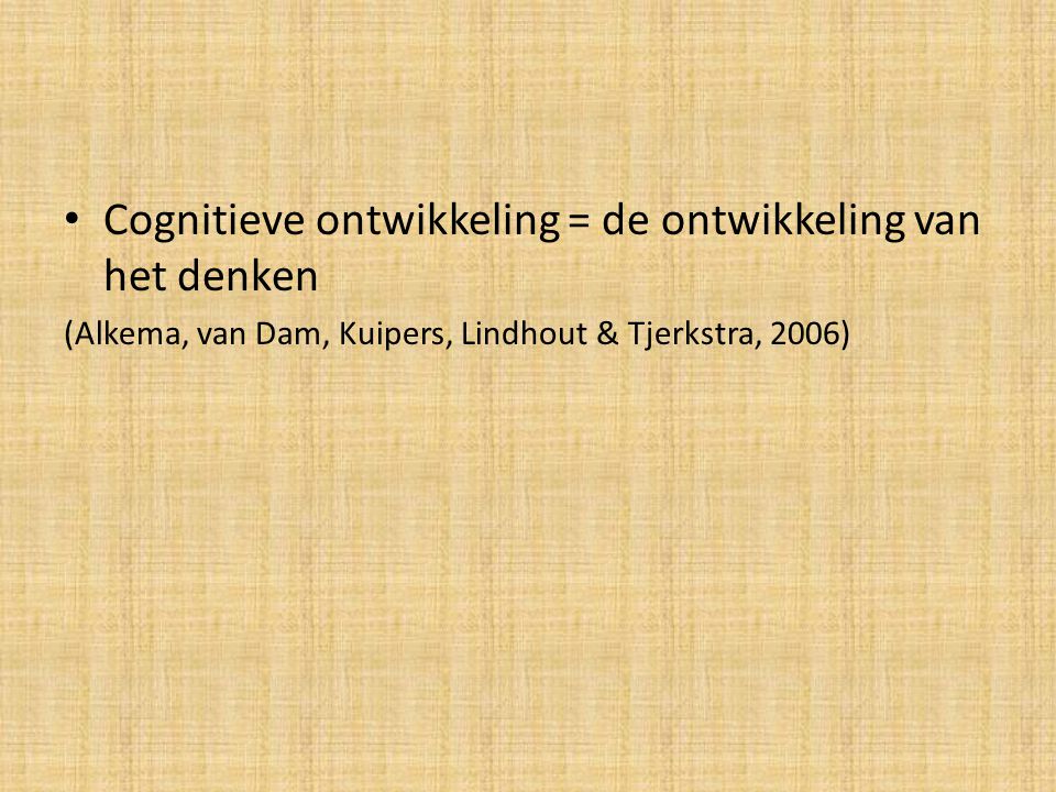 Cognitieve ontwikkeling = de ontwikkeling van het denken (Alkema, van Dam, Kuipers, Lindhout & Tjerkstra, 2006)