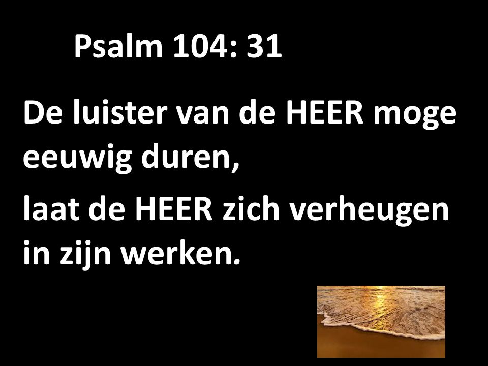 Psalm 104: 31 De luister van de HEER moge eeuwig duren, laat de HEER zich verheugen in zijn werken.