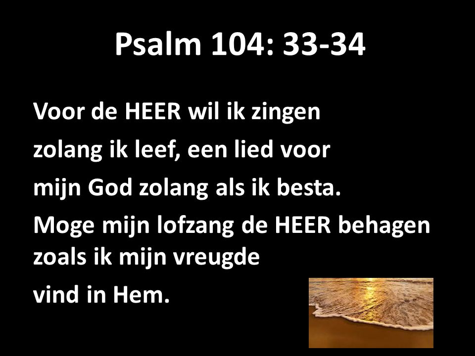 Psalm 104: Voor de HEER wil ik zingen zolang ik leef, een lied voor mijn God zolang als ik besta.