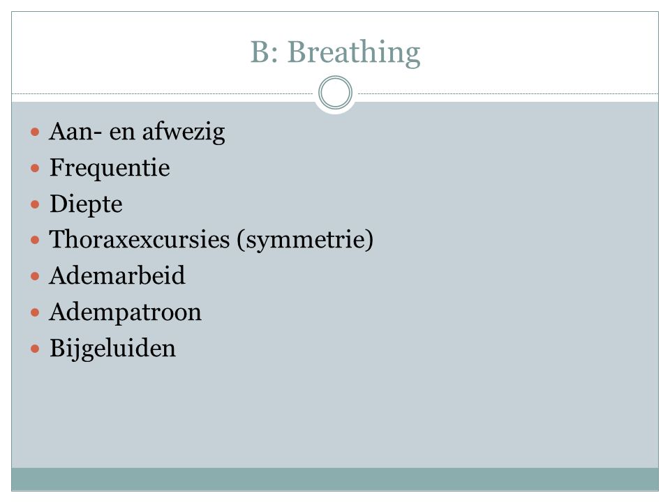 B: Breathing Aan- en afwezig Frequentie Diepte Thoraxexcursies (symmetrie) Ademarbeid Adempatroon Bijgeluiden