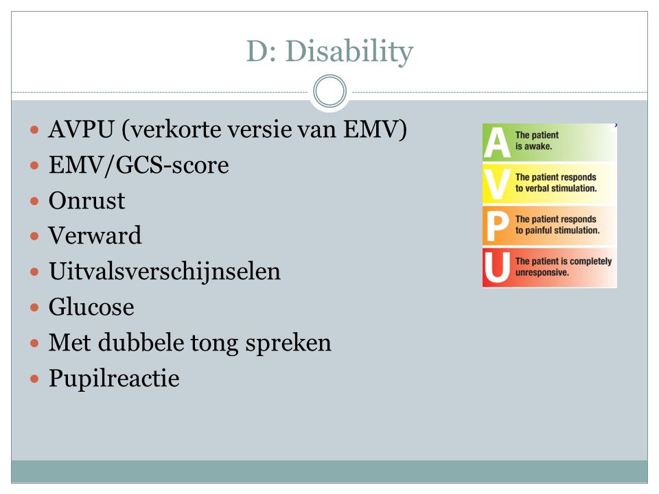 D: Disability AVPU (verkorte versie van EMV) EMV/GCS-score Onrust Verward Uitvalsverschijnselen Glucose Met dubbele tong spreken Pupilreactie