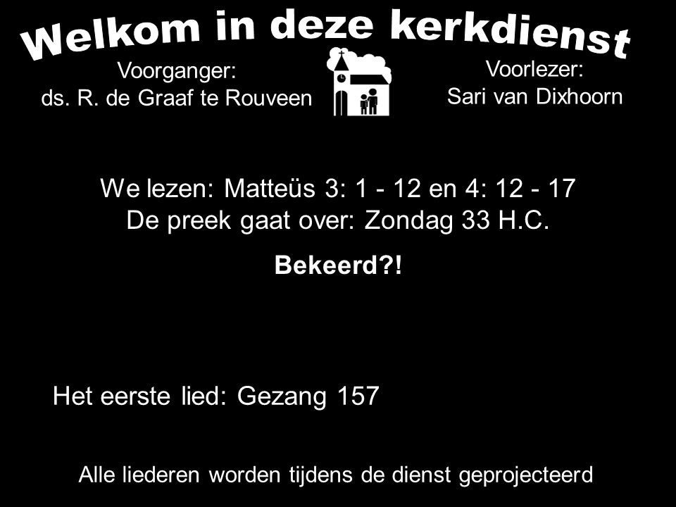 Voorlezer: Sari van Dixhoorn Het eerste lied: Gezang 157 Alle liederen worden tijdens de dienst geprojecteerd Voorganger: ds.