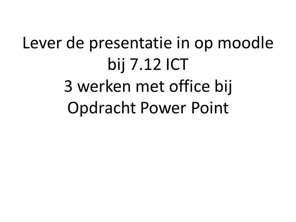 Lever de presentatie in op moodle bij 7.12 ICT 3 werken met office bij Opdracht Power Point