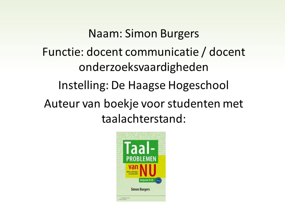 Naam: Simon Burgers Functie: docent communicatie / docent onderzoeksvaardigheden Instelling: De Haagse Hogeschool Auteur van boekje voor studenten met taalachterstand: