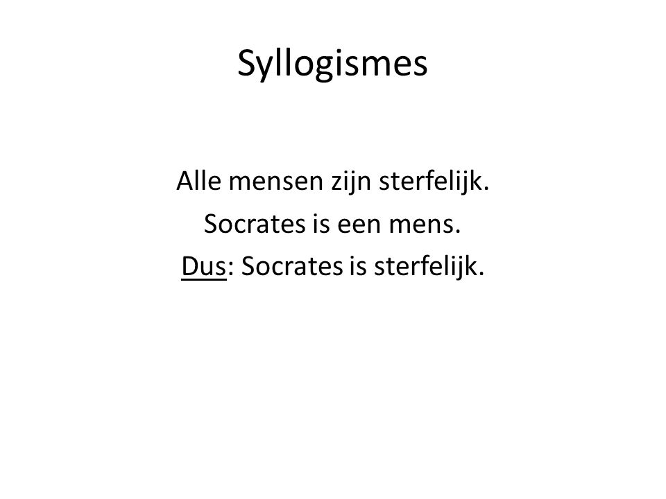 Syllogismes Alle mensen zijn sterfelijk. Socrates is een mens. Dus: Socrates is sterfelijk.