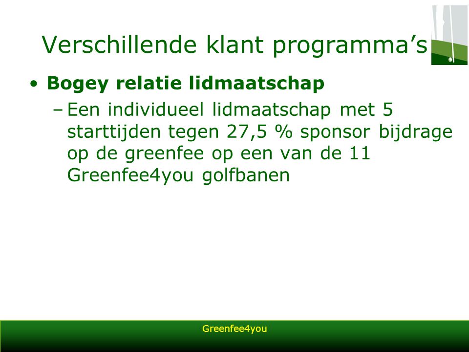 Greenfee4you Verschillende klant programma’s Bogey relatie lidmaatschap –Een individueel lidmaatschap met 5 starttijden tegen 27,5 % sponsor bijdrage op de greenfee op een van de 11 Greenfee4you golfbanen