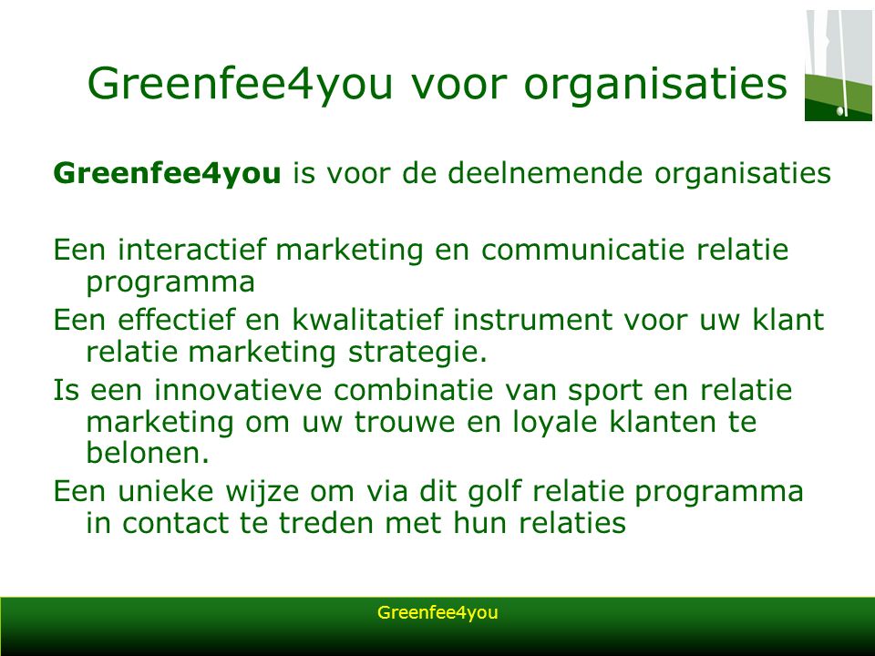 Greenfee4you Greenfee4you voor organisaties Greenfee4you is voor de deelnemende organisaties Een interactief marketing en communicatie relatie programma Een effectief en kwalitatief instrument voor uw klant relatie marketing strategie.
