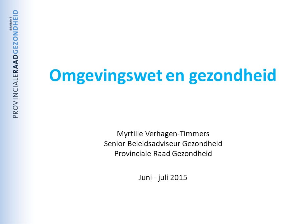 Omgevingswet en gezondheid Myrtille Verhagen-Timmers Senior Beleidsadviseur Gezondheid Provinciale Raad Gezondheid Juni - juli 2015
