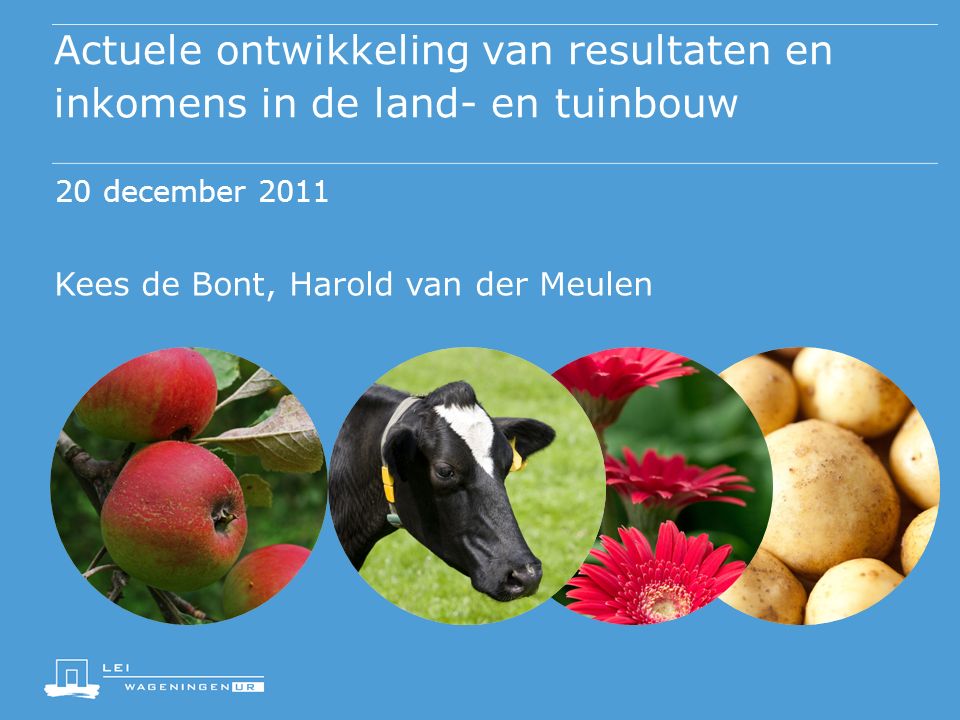 Actuele ontwikkeling van resultaten en inkomens in de land- en tuinbouw 20 december 2011 Kees de Bont, Harold van der Meulen