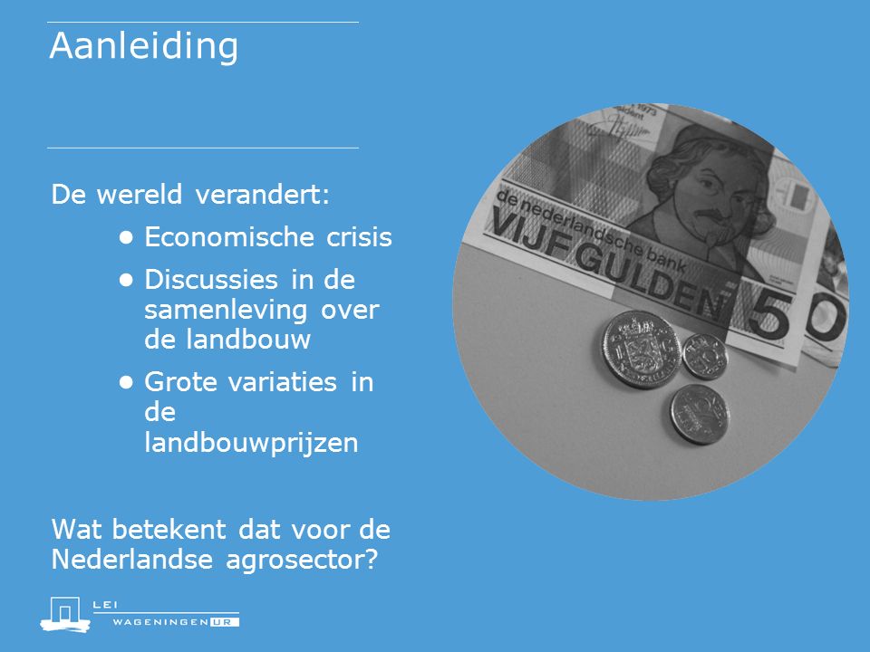 Aanleiding De wereld verandert: ● Economische crisis ● Discussies in de samenleving over de landbouw ● Grote variaties in de landbouwprijzen Wat betekent dat voor de Nederlandse agrosector