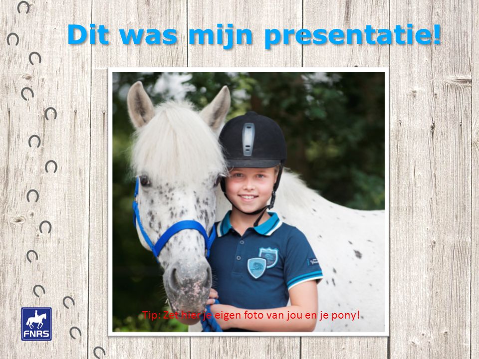 Dit was mijn presentatie! Tip: Zet hier je eigen foto van jou en je pony!