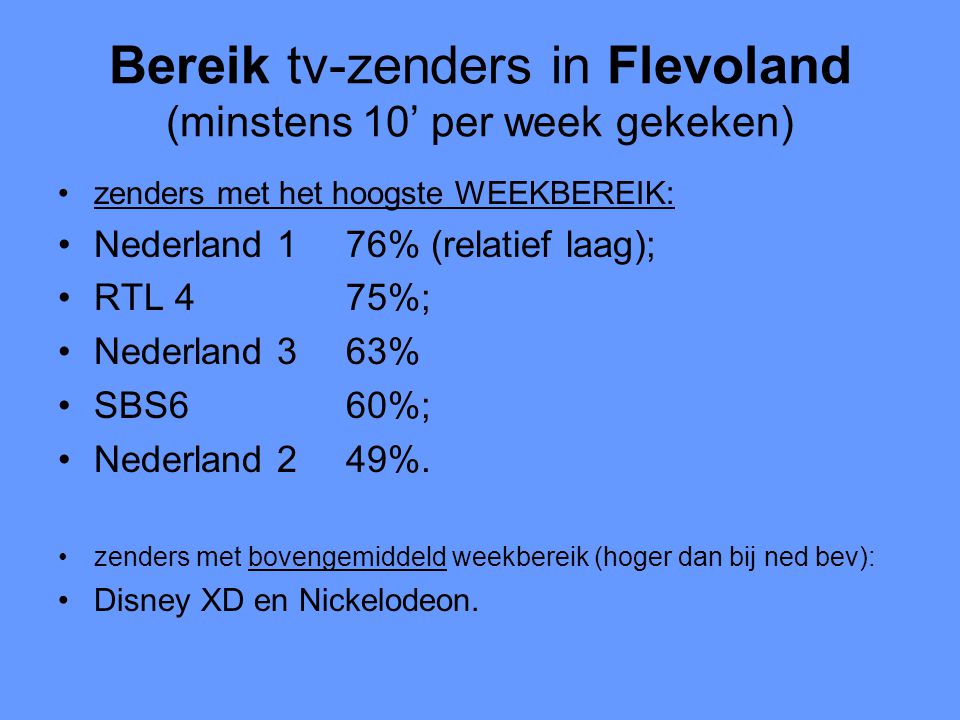Bereik tv-zenders in Flevoland (minstens 10’ per week gekeken) •zenders met het hoogste WEEKBEREIK: •Nederland 176% (relatief laag); •RTL 475%; •Nederland 363% •SBS660%; •Nederland 249%.