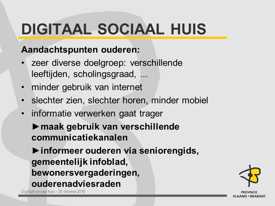 Digitaal sociaal huis - 25 oktober 2010 DIGITAAL SOCIAAL HUIS Aandachtspunten ouderen: •zeer diverse doelgroep: verschillende leeftijden, scholingsgraad,...