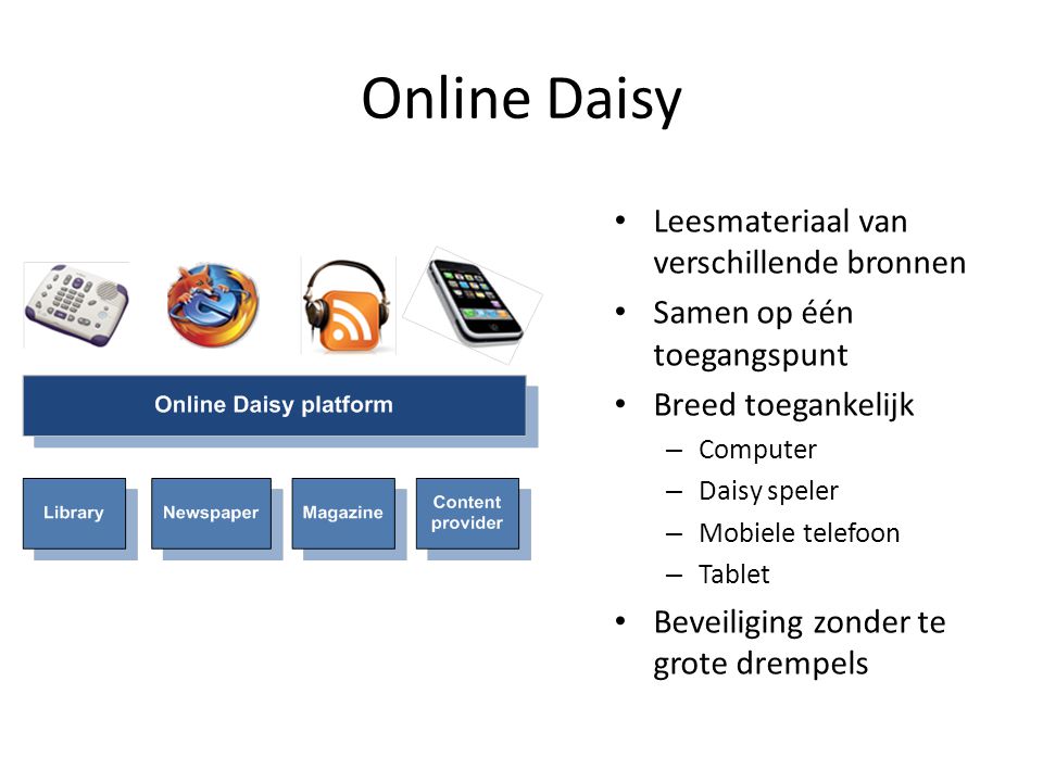 Online Daisy • Leesmateriaal van verschillende bronnen • Samen op één toegangspunt • Breed toegankelijk – Computer – Daisy speler – Mobiele telefoon – Tablet • Beveiliging zonder te grote drempels