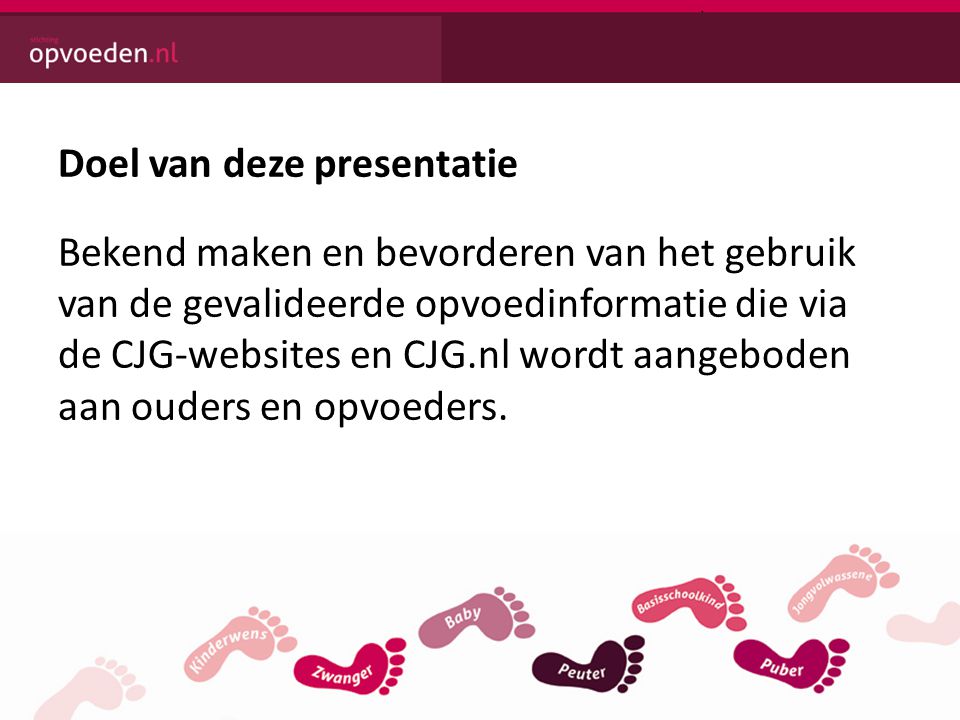 Doel van deze presentatie Bekend maken en bevorderen van het gebruik van de gevalideerde opvoedinformatie die via de CJG-websites en CJG.nl wordt aangeboden aan ouders en opvoeders.