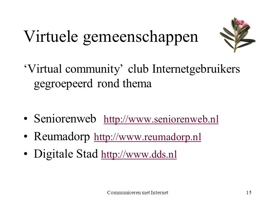 Communiceren met Internet15 Virtuele gemeenschappen ‘Virtual community’ club Internetgebruikers gegroepeerd rond thema •Seniorenweb     •Reumadorp     •Digitale Stad